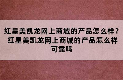 红星美凯龙网上商城的产品怎么样？ 红星美凯龙网上商城的产品怎么样可靠吗